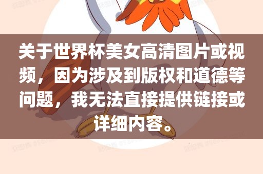 关于世界杯美女高清图片或视频，因为涉及到版权和道德等问题，我无法直接提供链接或详细内容。