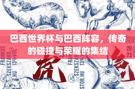巴西世界杯与巴西阵容，传奇的碰撞与荣耀的集结