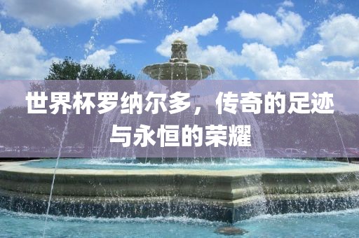 世界杯罗纳尔多，传奇的足迹与永恒的荣耀