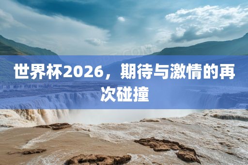 世界杯2026，期待与激情的再次碰撞