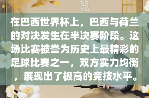 在巴西世界杯上，巴西与荷兰的对决发生在半决赛阶段。这场比赛被誉为历史上最精彩的足球比赛之一，双方实力均衡，展现出了极高的竞技水平。