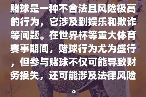 赌球是一种不合法且风险极高的行为，它涉及到娱乐和欺诈等问题。在世界杯等重大体育赛事期间，赌球行为尤为盛行，但参与赌球不仅可能导致财务损失，还可能涉及法律风险。