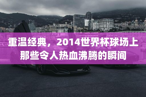 重温经典，2014世界杯球场上那些令人热血沸腾的瞬间