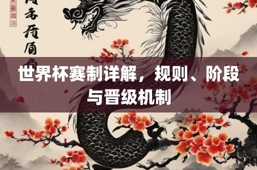 世界杯赛制详解，规则、阶段与晋级机制