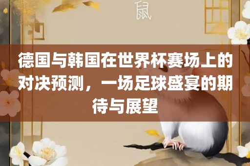 德国与韩国在世界杯赛场上的对决预测，一场足球盛宴的期待与展望