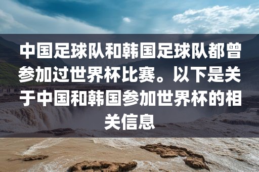 中国足球队和韩国足球队都曾参加过世界杯比赛。以下是关于中国和韩国参加世界杯的相关信息