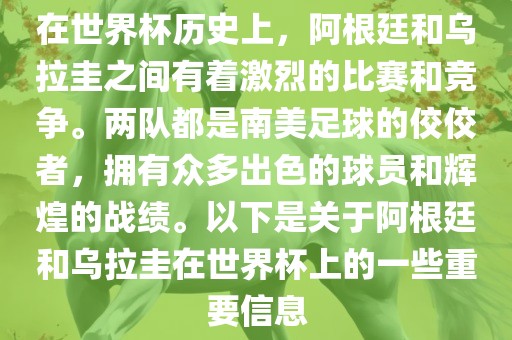 在世界杯历史上，阿根廷和乌拉圭之间有着激烈的比赛和竞争。两队都是南美足球的佼佼者，拥有众多出色的球员和辉煌的战绩。以下是关于阿根廷和乌拉圭在世界杯上的一些重要信息