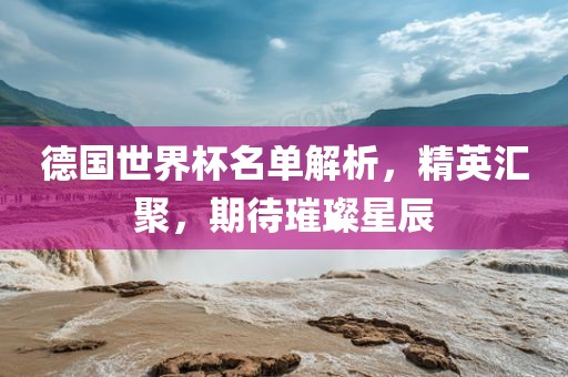 德国世界杯名单解析，精英汇聚，期待璀璨星辰