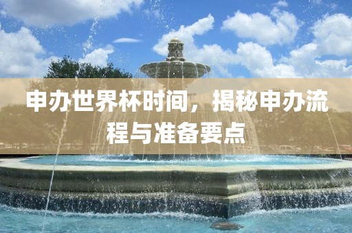 申办世界杯时间，揭秘申办流程与准备要点