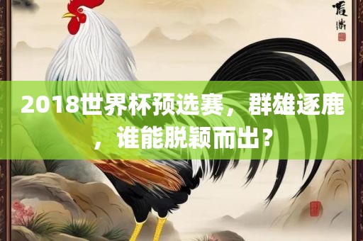 2018世界杯预选赛，群雄逐鹿，谁能脱颖而出？