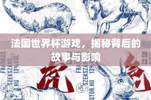 法国世界杯游戏，揭秘背后的故事与影响