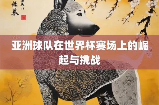 亚洲球队在世界杯赛场上的崛起与挑战