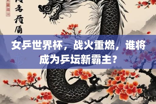 女乒世界杯，战火重燃，谁将成为乒坛新霸主？