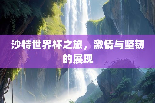 沙特世界杯之旅，激情与坚韧的展现