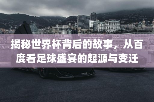 揭秘世界杯背后的故事，从百度看足球盛宴的起源与变迁