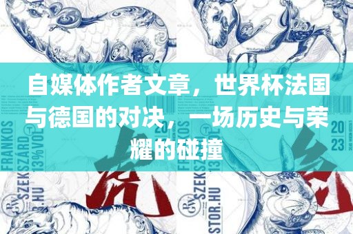 自媒体作者文章，世界杯法国与德国的对决，一场历史与荣耀的碰撞