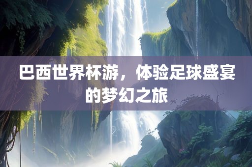 巴西世界杯游，体验足球盛宴的梦幻之旅