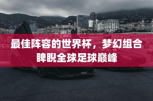 最佳阵容的世界杯，梦幻组合睥睨全球足球巅峰