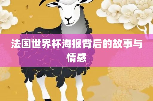 法国世界杯海报背后的故事与情感