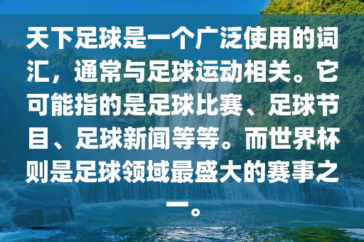 天下足球是一个广泛使用的词汇，通常与足球运动相关。它可能指的是足球比赛、足球节目、足球新闻等等。而世界杯则是足球领域最盛大的赛事之一。