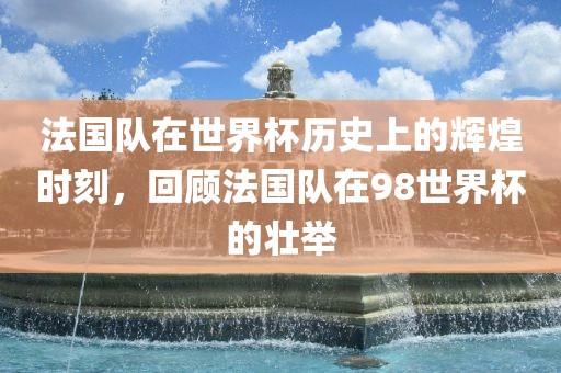法国队在世界杯历史上的辉煌时刻，回顾法国队在98世界杯的壮举
