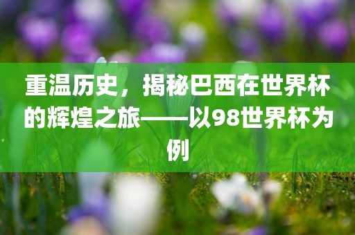 重温历史，揭秘巴西在世界杯的辉煌之旅——以98世界杯为例