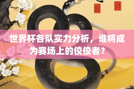 世界杯各队实力分析，谁将成为赛场上的佼佼者？