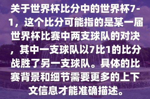 关于世界杯比分中的世界杯7-1，这个比分可能指的是某一届世界杯比赛中两支球队的对决，其中一支球队以7比1的比分战胜了另一支球队。具体的比赛背景和细节需要更多的上下文信息才能准确描述。