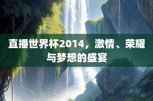 直播世界杯2014，激情、荣耀与梦想的盛宴