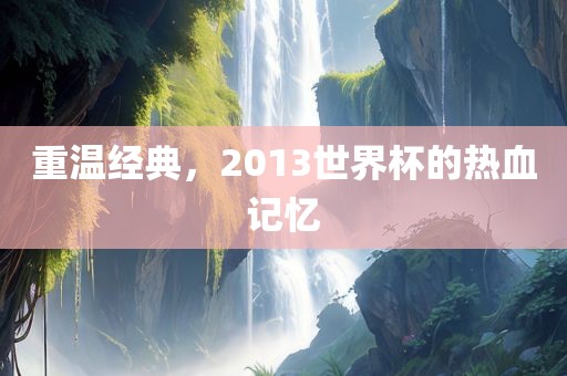 重温经典，2013世界杯的热血记忆