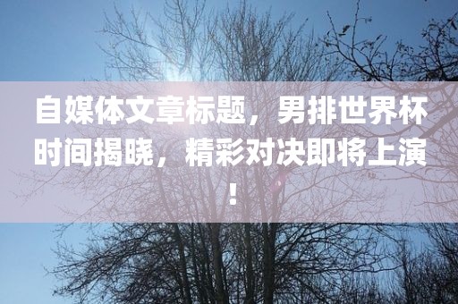 自媒体文章标题，男排世界杯时间揭晓，精彩对决即将上演！