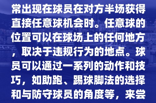 世界杯中的任意球是一种在足球比赛中常见的得分手段，通常出现在球员在对方半场获得直接任意球机会时。任意球的位置可以在球场上的任何地方，取决于违规行为的地点。球员可以通过一系列的动作和技巧，如助跑、踢球脚法的选择和与防守球员的角度等，来尝试将球直接踢入对方球门，从而得分。