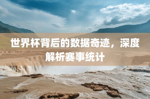 世界杯背后的数据奇迹，深度解析赛事统计