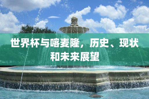 世界杯与喀麦隆，历史、现状和未来展望