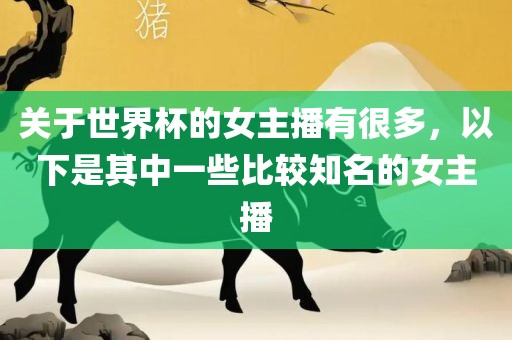 关于世界杯的女主播有很多，以下是其中一些比较知名的女主播
