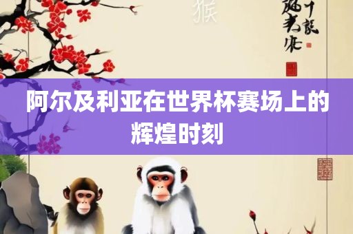 阿尔及利亚在世界杯赛场上的辉煌时刻