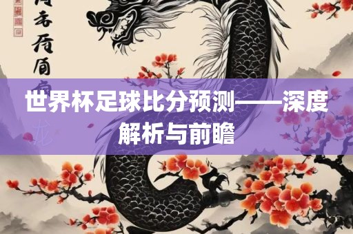 世界杯足球比分预测——深度解析与前瞻