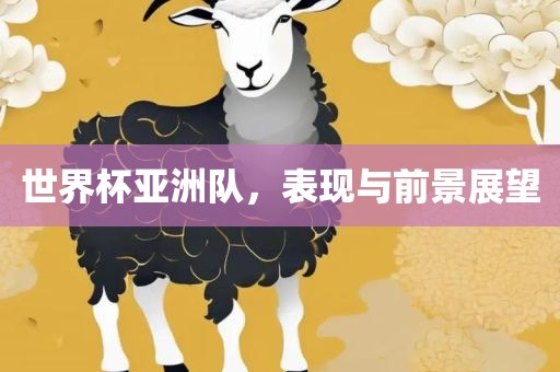 世界杯亚洲队，表现与前景展望
