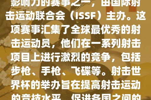 射击世界杯是射击运动中最具影响力的赛事之一，由国际射击运动联合会（ISSF）主办。这项赛事汇集了全球最优秀的射击运动员，他们在一系列射击项目上进行激烈的竞争，包括步枪、手枪、飞碟等。射击世界杯的举办旨在提高射击运动的竞技水平，促进各国之间的交流与合作。
