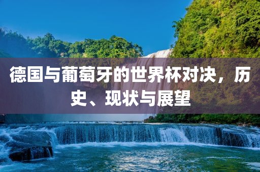 德国与葡萄牙的世界杯对决，历史、现状与展望