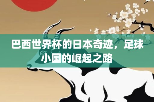 巴西世界杯的日本奇迹，足球小国的崛起之路