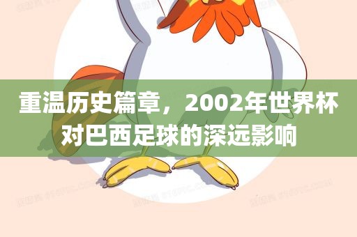 重温历史篇章，2002年世界杯对巴西足球的深远影响