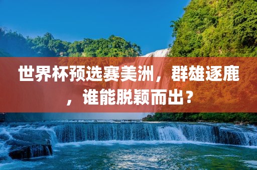 世界杯预选赛美洲，群雄逐鹿，谁能脱颖而出？