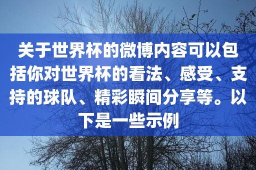 关于世界杯的微博内容可以包括你对世界杯的看法、感受、支持的球队、精彩瞬间分享等。以下是一些示例