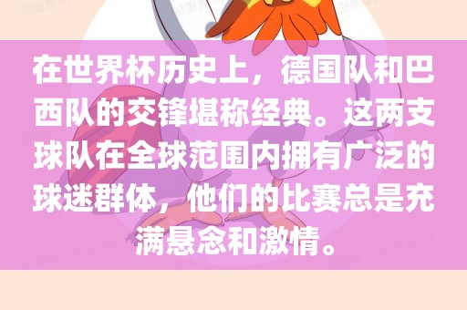 在世界杯历史上，德国队和巴西队的交锋堪称经典。这两支球队在全球范围内拥有广泛的球迷群体，他们的比赛总是充满悬念和激情。