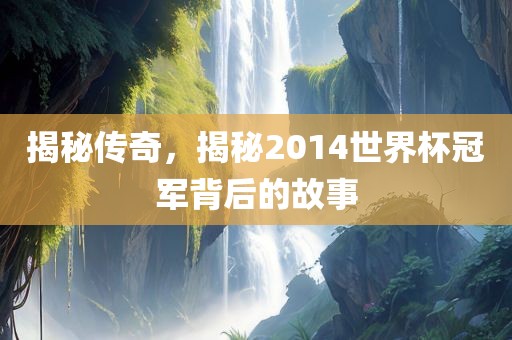 揭秘传奇，揭秘2014世界杯冠军背后的故事