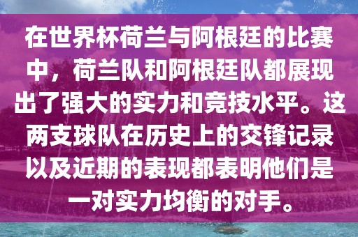 在世界杯荷兰与阿根廷的比赛中，荷兰队和阿根廷队都展现出了强大的实力和竞技水平。这两支球队在历史上的交锋记录以及近期的表现都表明他们是一对实力均衡的对手。