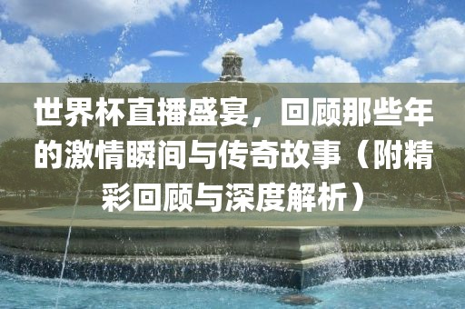 世界杯直播盛宴，回顾那些年的激情瞬间与传奇故事（附精彩回顾与深度解析）