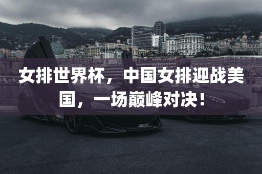 女排世界杯，中国女排迎战美国，一场巅峰对决！