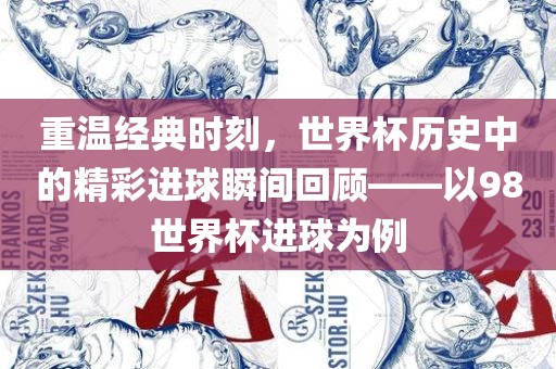 重温经典时刻，世界杯历史中的精彩进球瞬间回顾——以98世界杯进球为例